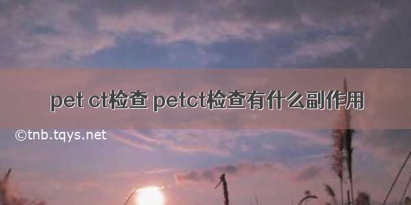 pet ct检查 petct检查有什么副作用