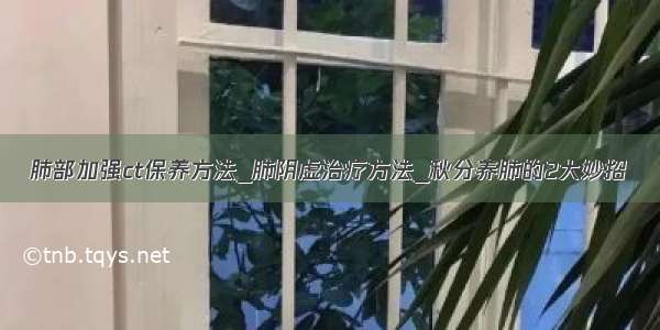 肺部加强ct保养方法_肺阴虚治疗方法_秋分养肺的2大妙招