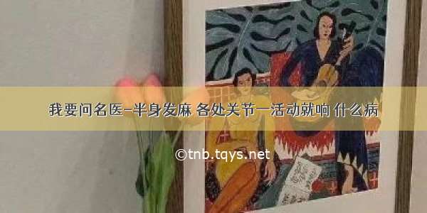 我要问名医-半身发麻 各处关节一活动就响 什么病