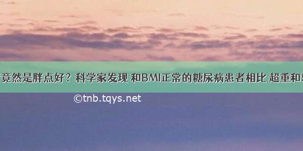 糖尿病患者竟然是胖点好？科学家发现 和BMI正常的糖尿病患者相比 超重和轻微肥胖与