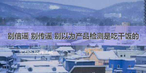 别信谣 别传谣 别以为产品检测是吃干饭的