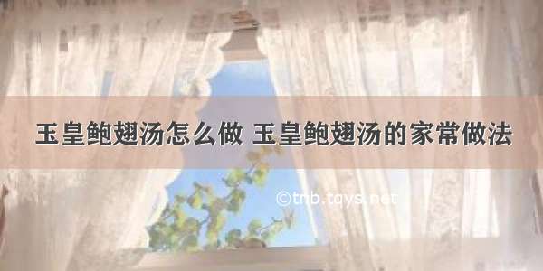 玉皇鲍翅汤怎么做 玉皇鲍翅汤的家常做法