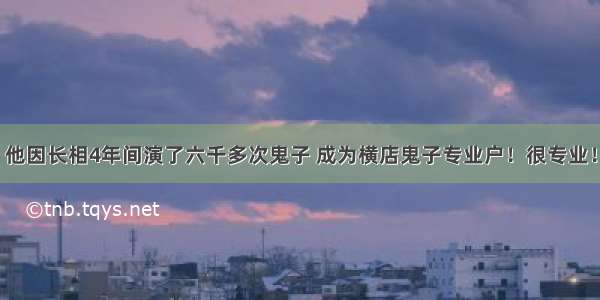 他因长相4年间演了六千多次鬼子 成为横店鬼子专业户！很专业！