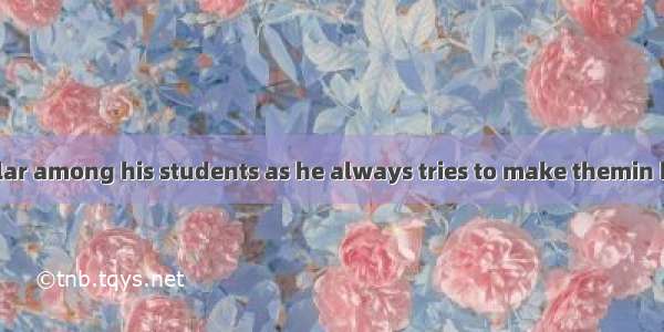 He is very popular among his students as he always tries to make themin his lectures.A. in