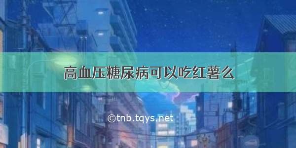 高血压糖尿病可以吃红薯么