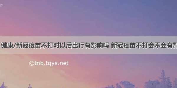 84健康/新冠疫苗不打对以后出行有影响吗 新冠疫苗不打会不会有影响