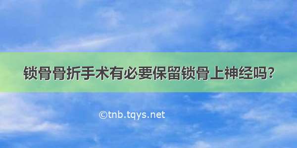 锁骨骨折手术有必要保留锁骨上神经吗？