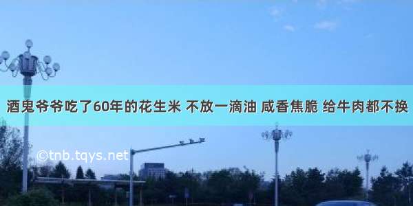 酒鬼爷爷吃了60年的花生米 不放一滴油 咸香焦脆 给牛肉都不换