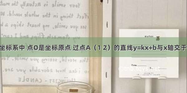 在平面直角坐标系中 点O是坐标原点 过点A（1 2）的直线y=kx+b与x轴交于点B 且S△A