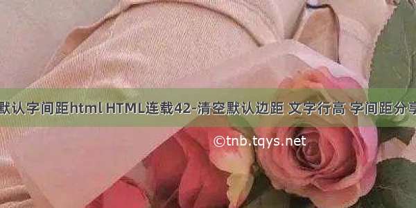 默认字间距html HTML连载42-清空默认边距 文字行高 字间距分享