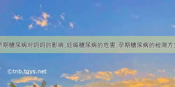 孕期糖尿病对妈妈的影响_妊娠糖尿病的危害_孕期糖尿病的检测方式