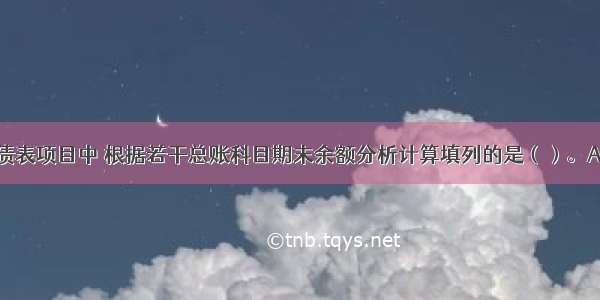 下列资产负债表项目中 根据若干总账科目期末余额分析计算填列的是（）。A.货币资金B.