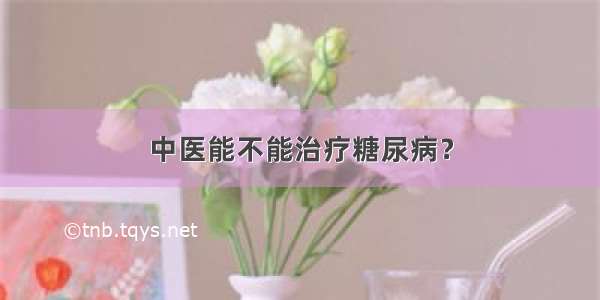 中医能不能治疗糖尿病？