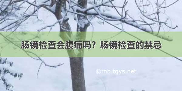 肠镜检查会腹痛吗？肠镜检查的禁忌