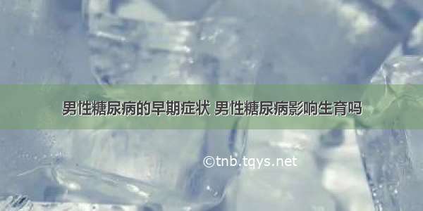 男性糖尿病的早期症状 男性糖尿病影响生育吗