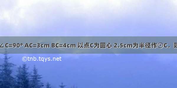 Rt△ABC中 ∠C=90° AC=3cm BC=4cm 以点C为圆心 2.5cm为半径作⊙C．则线段AB的中