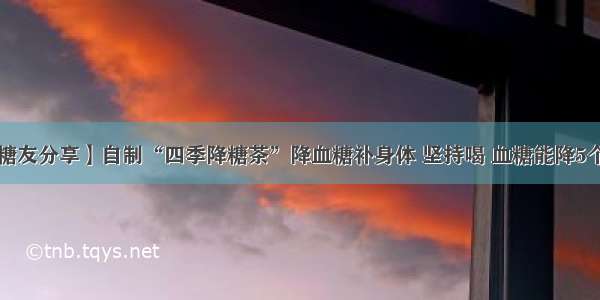 【糖友分享】自制“四季降糖茶”降血糖补身体 坚持喝 血糖能降5个点！