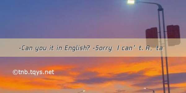 -Can you it in English? -Sorry  I can’t. A．ta