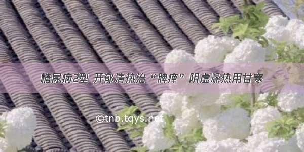 糖尿病2型 开郁清热治“脾瘅”阴虚燥热用甘寒