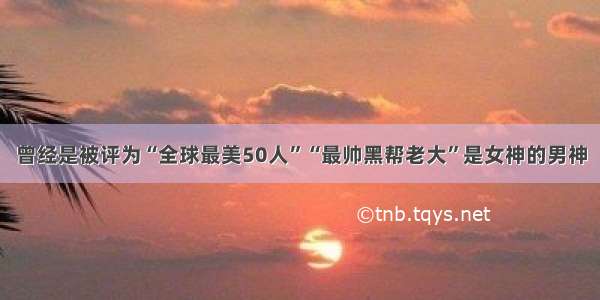 曾经是被评为“全球最美50人”“最帅黑帮老大”是女神的男神