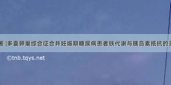 论著 |多囊卵巢综合征合并妊娠期糖尿病患者铁代谢与胰岛素抵抗的关系