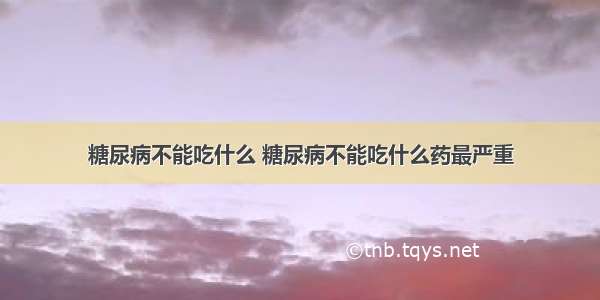 糖尿病不能吃什么 糖尿病不能吃什么药最严重