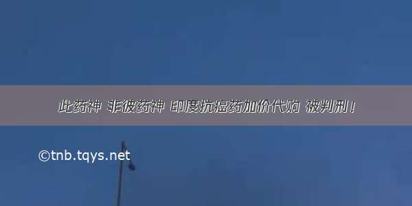 此药神 非彼药神 印度抗癌药加价代购 被判刑！