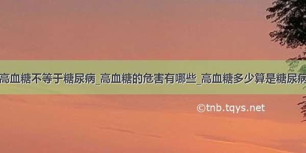 高血糖不等于糖尿病_高血糖的危害有哪些_高血糖多少算是糖尿病