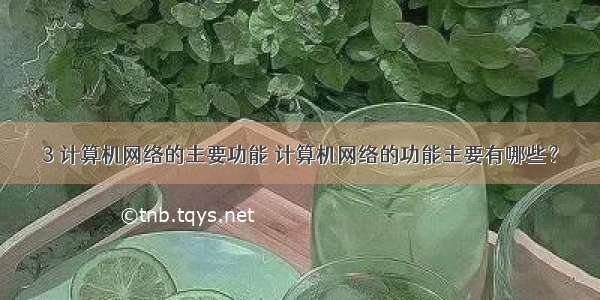 3 计算机网络的主要功能 计算机网络的功能主要有哪些？