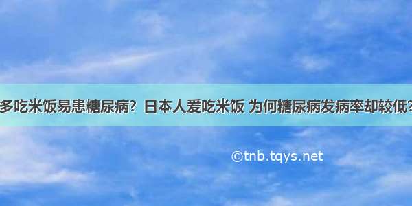 多吃米饭易患糖尿病？日本人爱吃米饭 为何糖尿病发病率却较低？