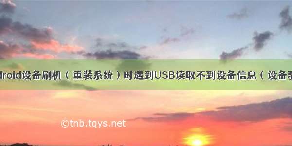 Windows Android设备刷机（重装系统）时遇到USB读取不到设备信息（设备驱动异常）问