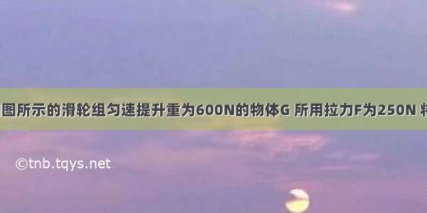 工人师傅用如图所示的滑轮组匀速提升重为600N的物体G 所用拉力F为250N 将重物提升5m