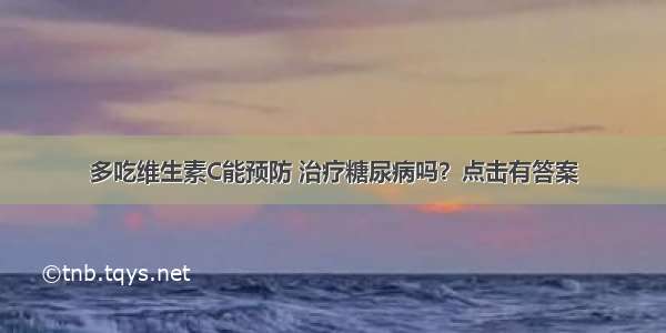 多吃维生素C能预防 治疗糖尿病吗？点击有答案