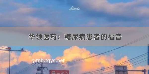 华领医药：糖尿病患者的福音