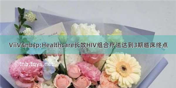 ViiV Healthcare长效HIV组合疗法达到3期临床终点