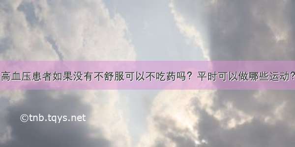 高血压患者如果没有不舒服可以不吃药吗？平时可以做哪些运动？