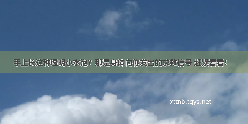 手上长这种透明小水泡？那是身体向你发出的求救信号 赶紧看看！