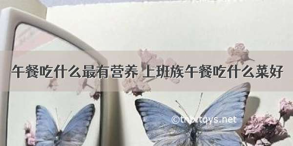 午餐吃什么最有营养 上班族午餐吃什么菜好