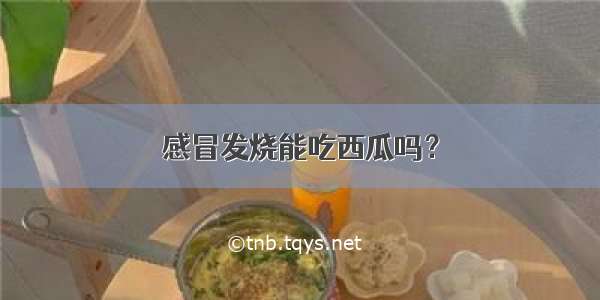 感冒发烧能吃西瓜吗？