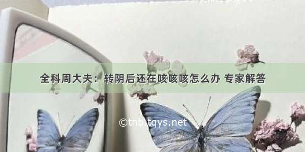 全科周大夫：转阴后还在咳咳咳怎么办 专家解答