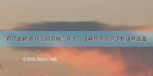 得了血栓 吃什么好得快？医生：这种情况注意少吃这些蔬菜