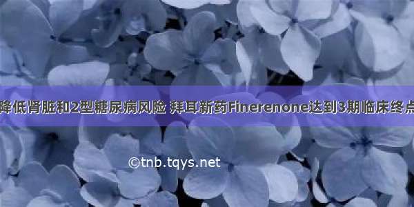 降低肾脏和2型糖尿病风险 拜耳新药Finerenone达到3期临床终点