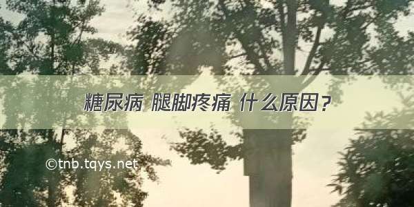 糖尿病 腿脚疼痛 什么原因？