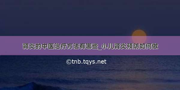 肾炎的中医治疗方法有哪些_小儿肾炎预防如何做