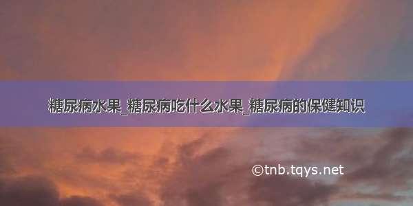 糖尿病水果_糖尿病吃什么水果_糖尿病的保健知识