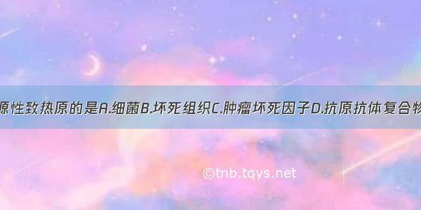 下列属于内源性致热原的是A.细菌B.坏死组织C.肿瘤坏死因子D.抗原抗体复合物E.炎性渗出