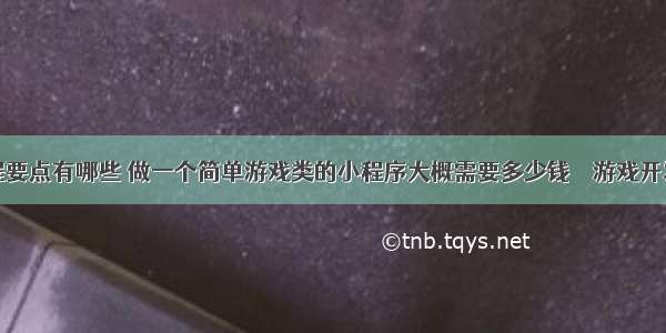 游戏编程要点有哪些 做一个简单游戏类的小程序大概需要多少钱 – 游戏开发 – 前端