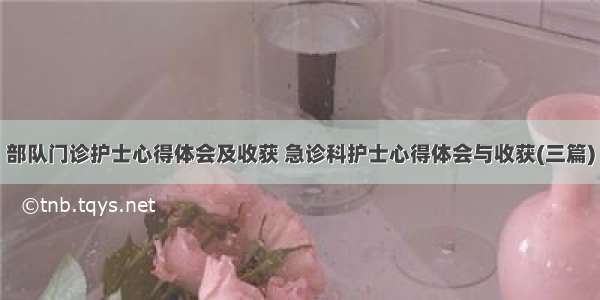 部队门诊护士心得体会及收获 急诊科护士心得体会与收获(三篇)