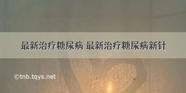 最新治疗糖尿病 最新治疗糖尿病新针