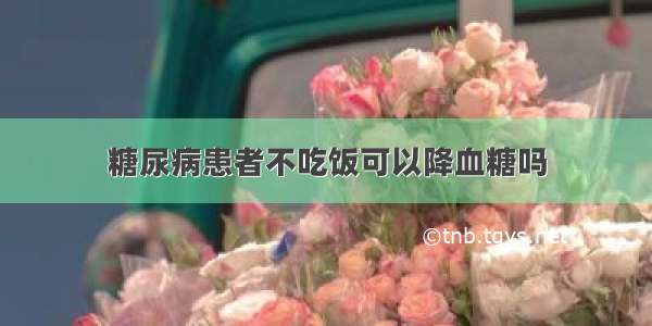 糖尿病患者不吃饭可以降血糖吗